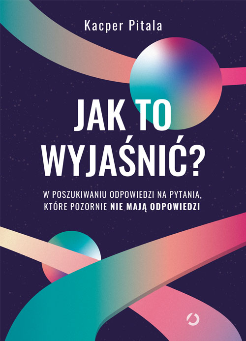 Image of Jak to wyjaśnić? W poszukiwaniu odpowiedzi na pytania, które pozornie nie mają odpowiedzi [wyd. 2, 2022]
