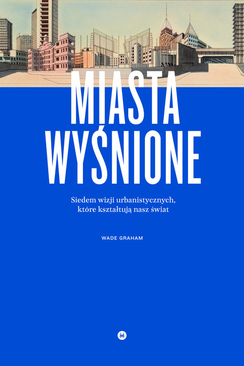 Image of Miasta wyśnione. Siedem wizji urbanistycznych, które kształtują nasz świat