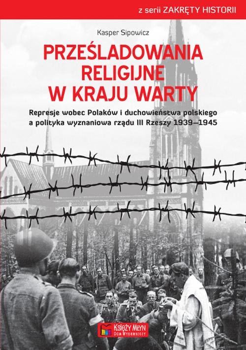 Image of Prześladowania religijne w Kraju Warty Represje wobec Polaków i duchowieństwa polskiego a polityka wyznaniowa rządu III Rzeszy 1909-1945