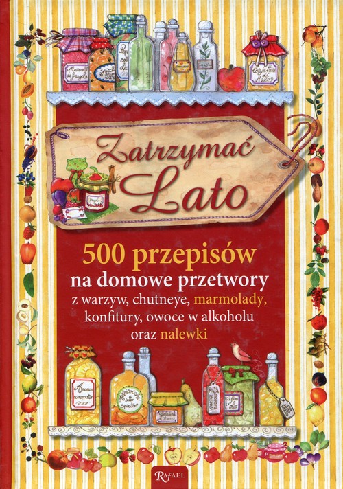 Image of Zatrzymać lato 500 przepisów na domowe przetwory z warzyw, chutneye, marmolady, konfitury, owoce w alkoholu oraz nalewki