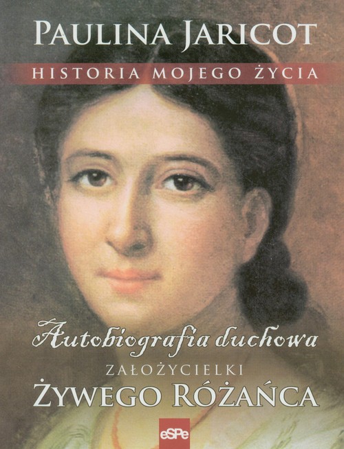 Image of Historia mojego życia Autobiografia duchowa załozycielki Żywego Różańca