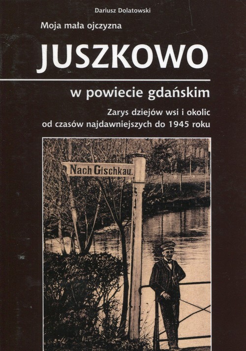Image of Moja mała ojczyzna Juszkowo w powiecie gdańskim Zarys dziejów wsi i okolic od czasów najdawniejszych do 1945 roku