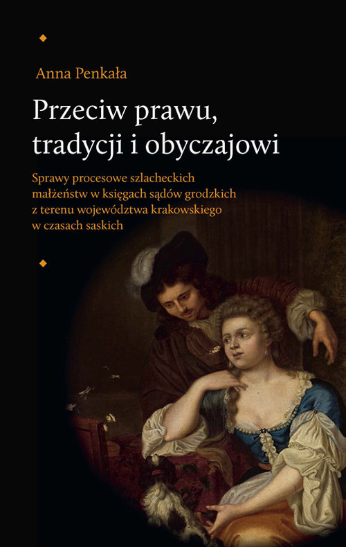Image of Przeciw prawu tradycji i obyczajowi Sprawy procesowe szlacheckich małżeństw w księgach sądów grodzkich z terenu województwa krakowskiego