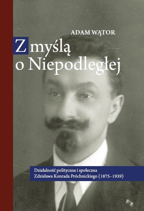 Image of Z myślą o Niepodległej Działalność polityczna i społeczna Zdzisława Konrada Próchnickiego (1875-193