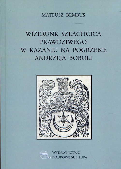 Image of Wizerunek szlachcica prawdziwego w kazaniu na pogrzebie Andrzeja Boboli Biblioteka Dawnej Literatury Popularnej i Okolicznościowej. Tom 27