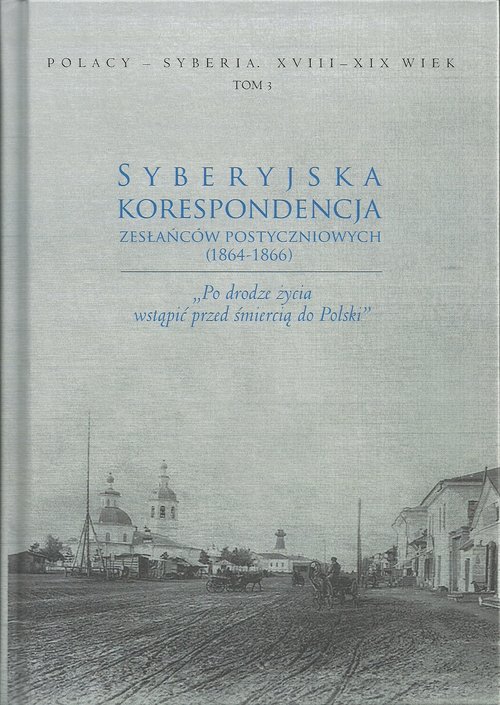 Image of Syberyjska korespondencja zesłańców postyczniowych (1864-1866) „Po drodze życia wstąpić przed śmiercią do Polski”