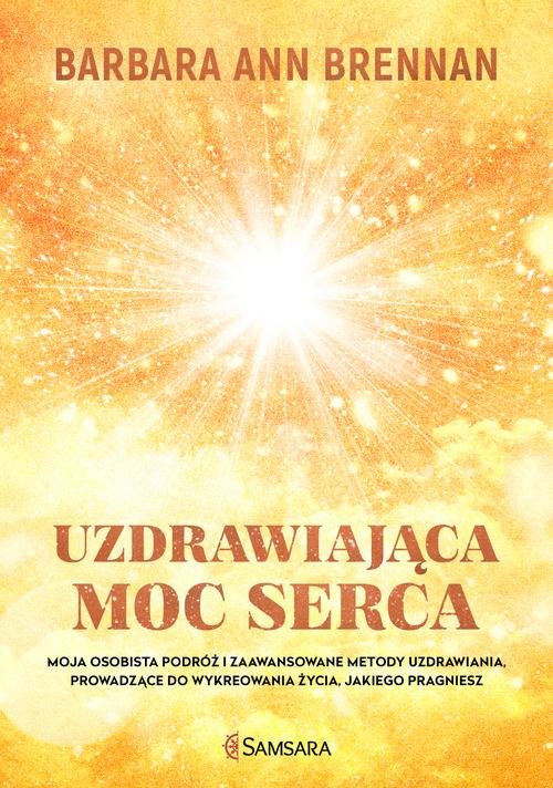 Image of Uzdrawiająca moc serca Moja osobista podróż i zaawansowane metody uzdrawiania, prowadzące do wykreowania życia, jakiego pra