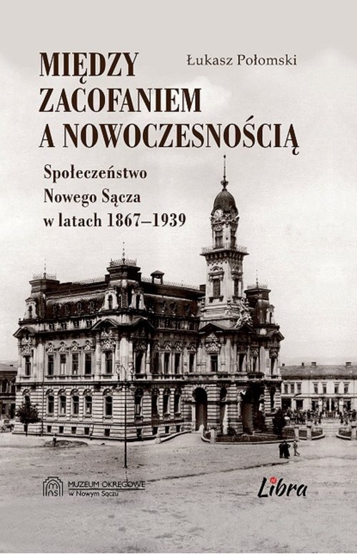 Image of Między zacofaniem a nowoczesnością Społeczeństwo Nowego Sącza w latach 1869–1939