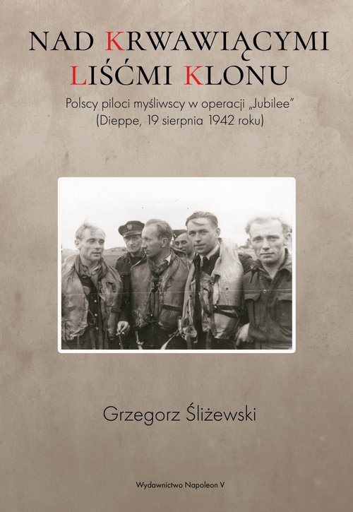 Image of Nad krwawiącymi liśćmi klonu Polscy piloci myśliwscy w operacji „Jubilee” (Dieppe, 19 sierpnia 1942 roku)