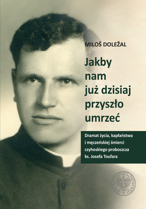 Image of Jakby nam już dzisiaj przyszło umrzeć Dramat życia kapłaństwa i męczeńskiej śmierci czyhoskiego proboszcza ks. Josefa Toufara