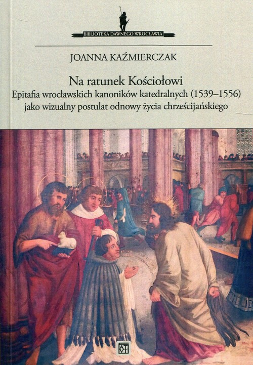 Image of Na ratunek Kościołowi Epitafia wrocławskich kanoników katedralnych (1539-1556) jako wizualny postulat odnowy życia chrześcijańskiego