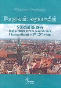 Image of Do granic wyobraźni Norymberga jako centrum wiedzy geograficznej i kartograficznej w XV i XVI wieku