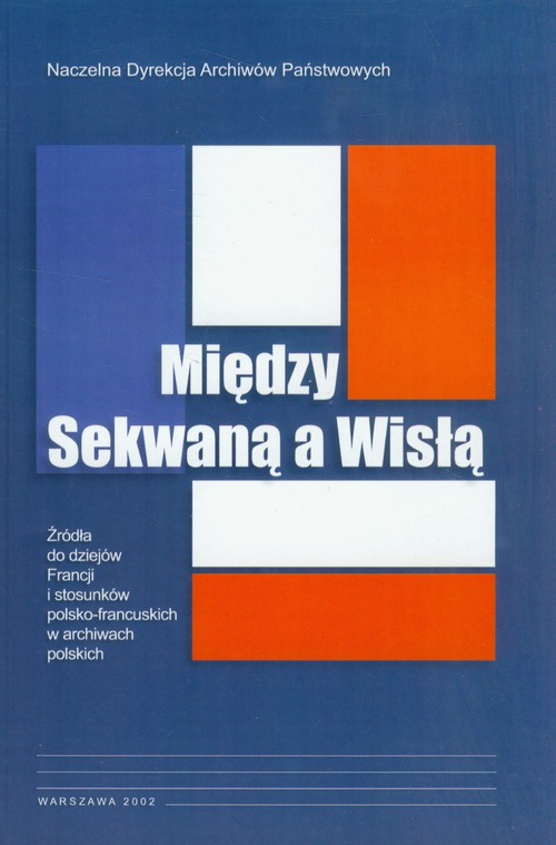 Image of Między Sekwaną a Wisłą Źródła do dziejów Francji i stosunków polsko-francuskich w archiwach polskich
