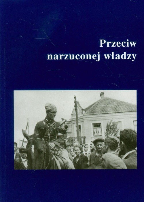 Image of Przeciw narzuconej władzy Podziemie niepodległościowe w Garwolińskiem, na Południowym Podlasiu i Wschodnim Mazowszu w latach 1944-1951