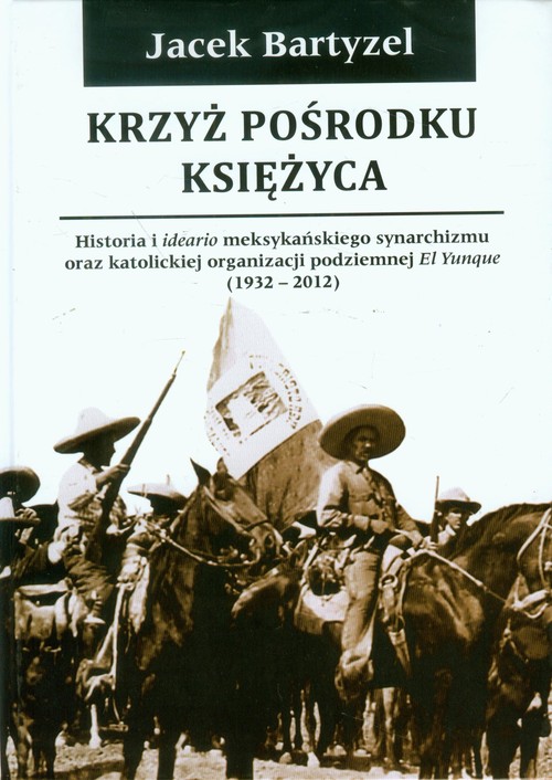 Image of Krzyż pośrodku Księżyca Historia i ideario meksykańskiego synarchizmu oraz katolickiej organizacji podziemnej El Yunque 1932-2012