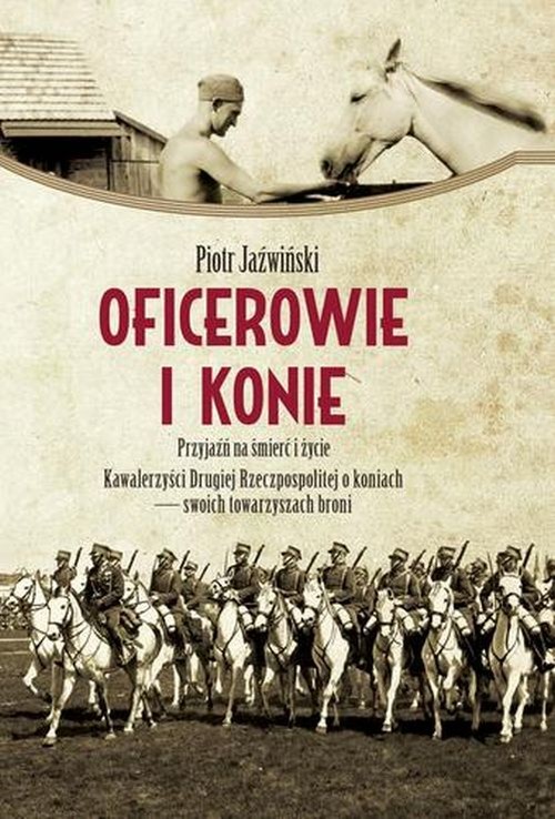 Image of Oficerowie i konie Przyjaźń na śmierć i życie. Kawalerzyści Drugiej Rzeczpospolitej o koniach – swoich towarzyszach broni