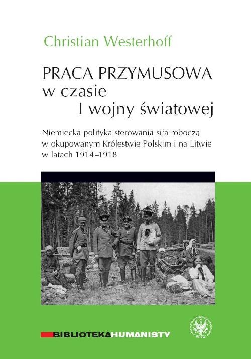 Image of Praca przymusowa w czasie I wojny światowej Niemiecka polityka sterowania siłą roboczą w okupowanym Królestwie polskim i na litwie w latach 1914-1918