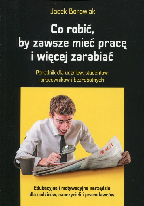 Image of Co robić, by zawsze mieć pracę i więcej zarabiać Poradnik dla uczniów, studentów, pracowników i bezrobotnych