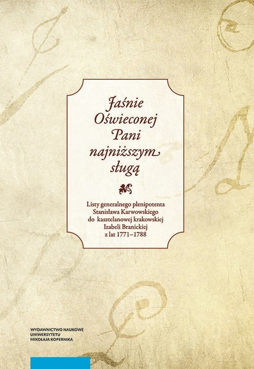 Image of Jaśnie Oświeconej Pani najniższym sługą Listy generalnego plenipotenta Stanisława Karwowskiego do kasztelanowej krakowskiej Izabeli Branickiej z lat 1771–1788