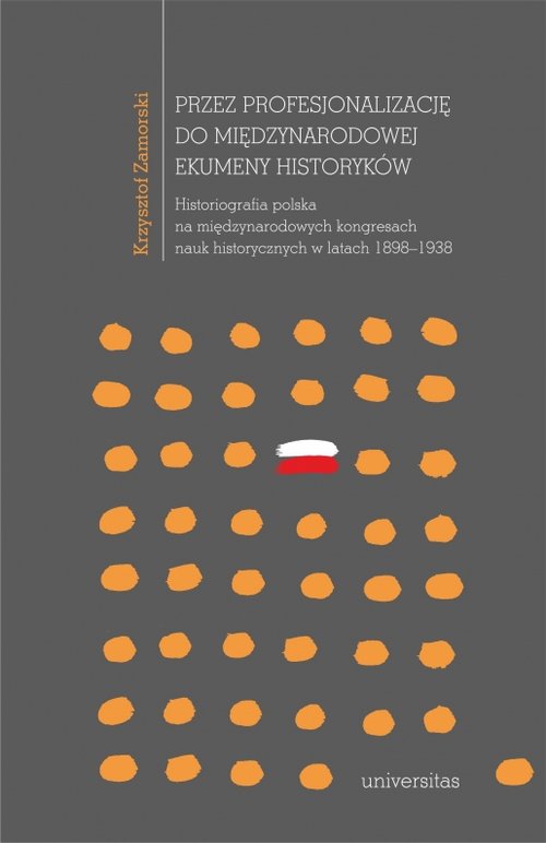 Image of Przez profesjonalizację do międzynarodowej ekumeny historyków Historiografia polska na międzynarodowych kongresach nauk historycznych w latach 1898–1938