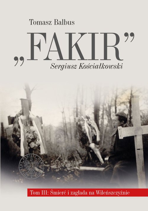 Image of Fakir Tom 3 Śmierć i zagłada na Wileńszczyźnie Biografia egzekutora Kedywu, dowódcy szwadronu brygady