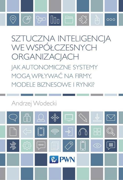 Image of Sztuczna inteligencja we współczesnych organizacjach Jak autonomiczne systemy mogą wpływać na firmy, modele biznesowe i rynki?