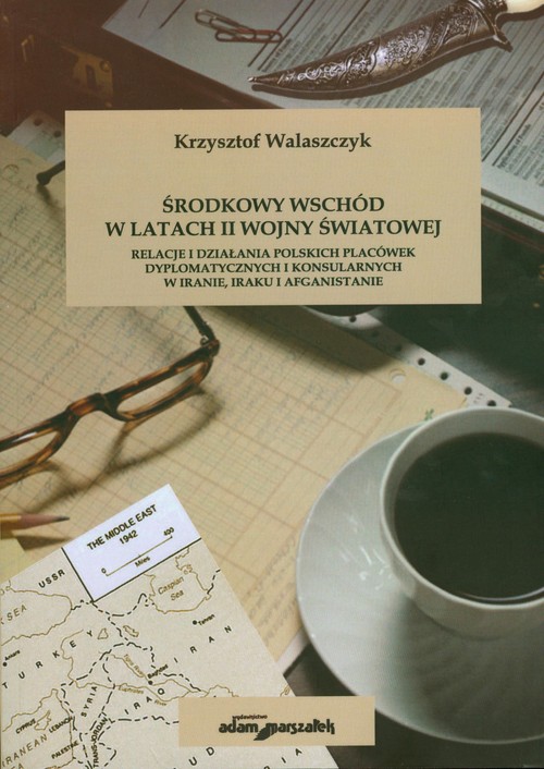 Image of Środkowy Wschód w latach II Wojny światowej Relacje i działania polskich placówek dyplomatycznych i konsularnych w Iranie, Iraku i Afganistanie