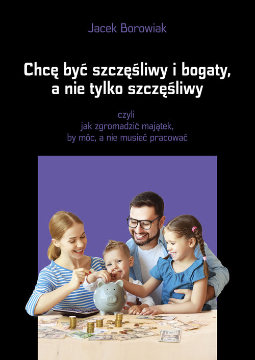 Image of Chcę być szczęśliwy i bogaty a nie tylko szczęśliwy czyli jak zgromadzić majątek, by móc, a nie musieć pracować