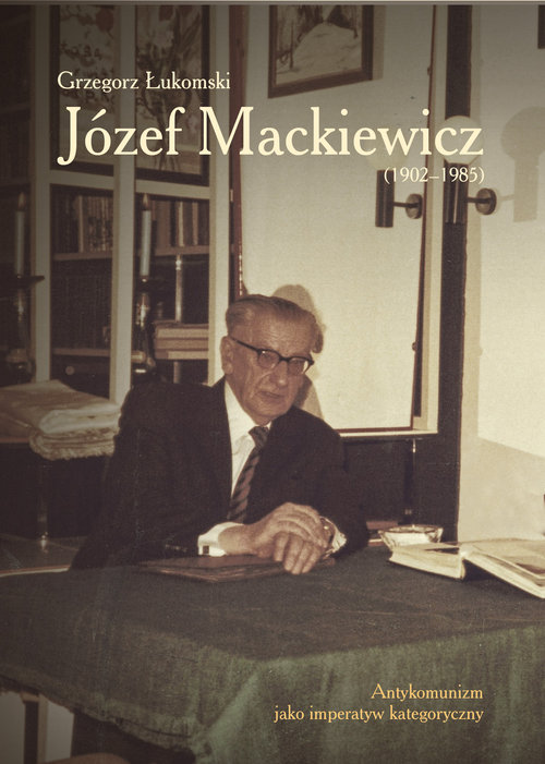 Image of Józef Mackiewicz (1902-1985) Antykomunizm jako imperatyw kategoryczny