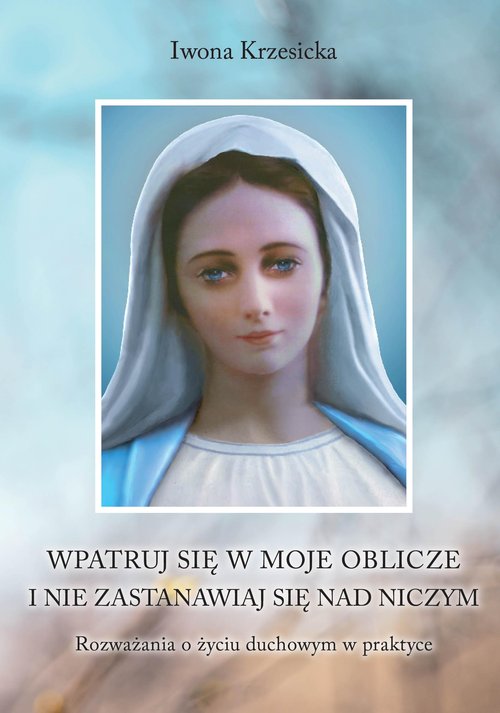 Image of Wpatruj się w moje oblicze i nie zastanawiaj nad niczym. Rozważania o życiu duchowym w praktyce Wpatruj się w moje oblicze i nie zastanawiaj nad niczym. Rozważania o życiu duchowym w praktyce