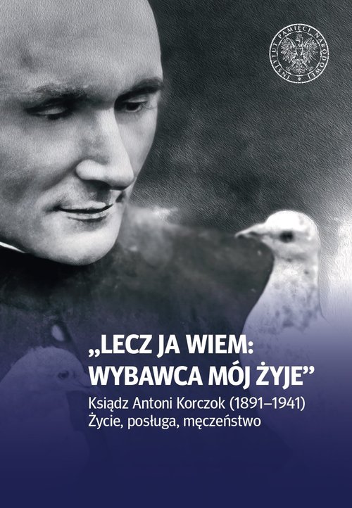 Image of Lecz ja wiem: wybawca mój żyje Ksiądz Antoni Korczok (1891-1941). Życie posługa męczeństwo