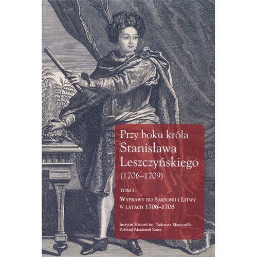 Image of Przy boku króla Stanisława Leszczyńskiego (1706-1709) Tom 1 Wyprawy do Saksonii i Litwy w latach 1706–1708. Listy królewskich sekretarzy Samuela Kazimierza Szwy