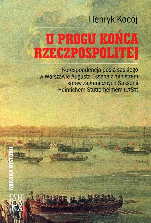 Image of U progu końca Rzeczpospolitej Korespondencja posła saskiego w Warszawie Augusta Essena z ministrem spraw zagranicznych Saksonii Heinrichem Stutterheimem (1787)