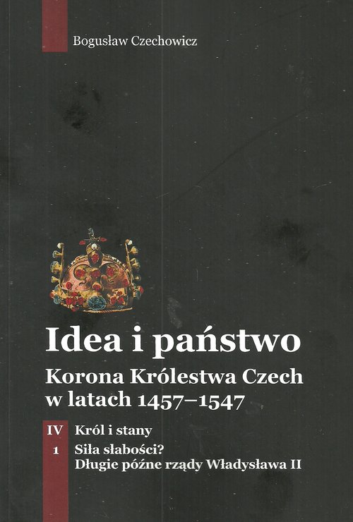 Image of Idea i państwo Korona Królestwa Czech w latach 1457-1547 Tom 4 Część 1 Król i stany Siła słabości? Długie późne rządy Władysława II