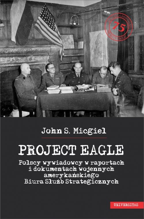 Image of Project Eagle Polscy wywiadowcy w raportach i dokumentach wojennych amerykańskiego Biura Służb Strategicznych