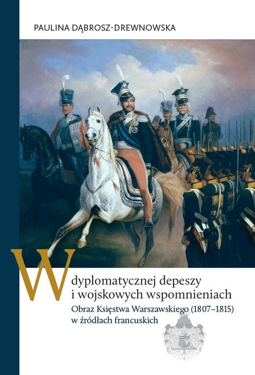 Image of W dyplomatycznej depeszy i wojskowych wspomnieniach Obraz Księstwa Warszawskiego (1807–1815) w źródłach francuskich