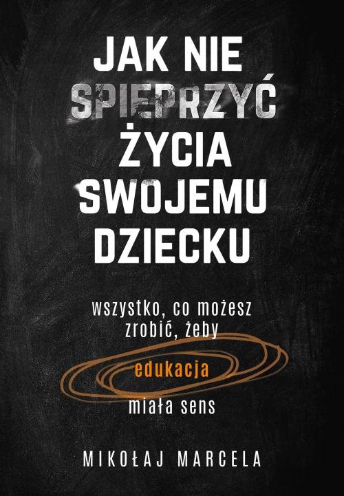Image of Jak nie spieprzyć życia swojemu dziecku Edukacja Wszystko, co możesz zrobić, żeby edukacja miała sens