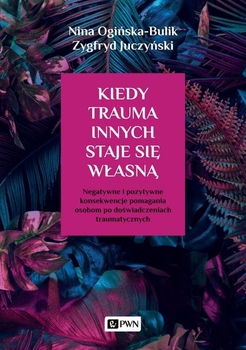 Image of Kiedy trauma innych staje się własną Negatywne i pozytywne konsekwencje pomagania osobom po doświadczeniach traumatycznych