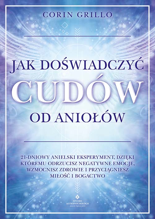 Image of Jak doświadczyć cudów od aniołów. 21-dniowy anielski eksperyment, dzięki któremu odrzucisz negatywne emocje, wzmocnisz zdrowie i przyciągniesz miłość i bogactwo