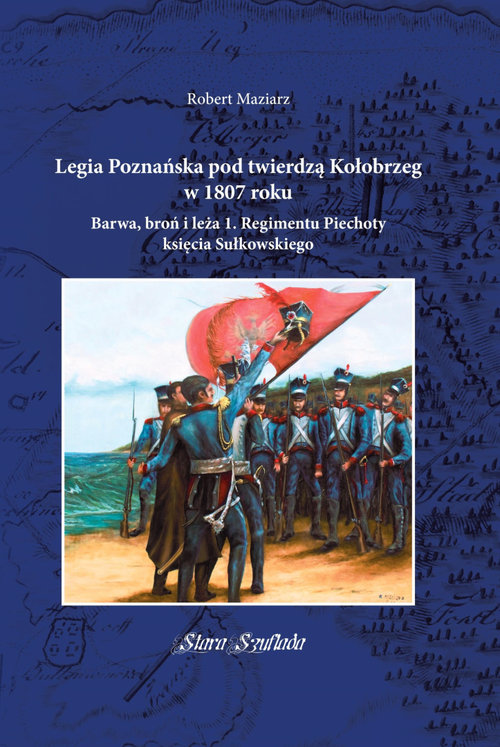Image of Legia Poznańska pod twierdzą Kołobrzeg w 1807 roku Barwa, broń i leża 1. Regimentu Piechoty księcia Sułkowskiego