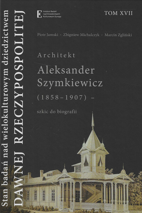Image of Stan badań nad wielokult dziedzictwem dawnej Rzecz Tom XVII Architekt Aleksander Szymkiewicz (1858-1907) - szkic do biografii