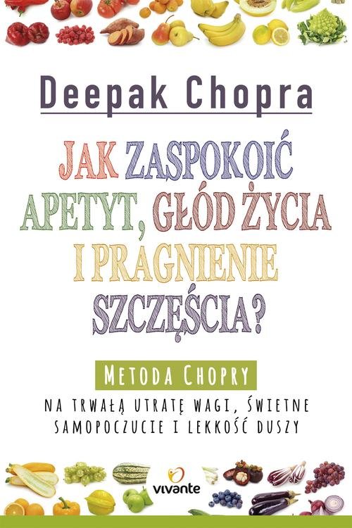 Image of Jak zaspokoić apetyt, głód życia i pragnienie szczęścia? Metoda Chopry na trwałą utratę wagi, świetne samopoczucie i lekkość duszy