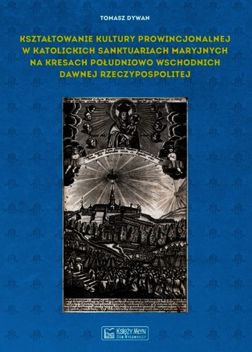 Image of Kształtowanie kultury prowincjonalnej w katolickich sanktuariach maryjnych na Kresach południowo-wschodnich dawnej Rzeczypospolitej