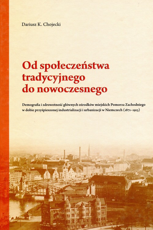 Image of Od społeczeństwa tradycyjnego do nowoczesnego Demografia i zdrowotność głównych ośrodków miejskich Pomorza Zachodniego w dobie przyśpieszonej industrializacji i urbanizacji w Niemczech (1871-1913)