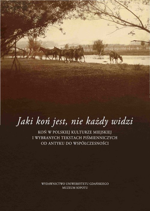 Image of Jaki jest koń, nie każdy widzi Koń w polskiej kulturze miejskiej i wybranych tekstach piśmienniczych od antyku do współczesności