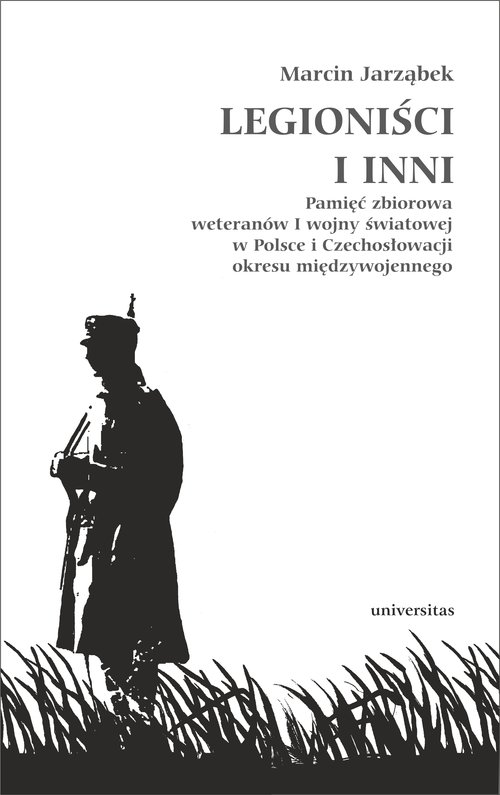 Image of Legioniści i inni Pamięć zbiorowa weteranów I wojny światowej w Polsce i Czechosłowacji okresu międzywojennego