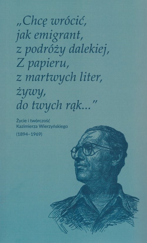 Image of Chcę wrócić jak emigrant z podróży dalekiej Z papieru z martwych liter żywy do twych rąk Życie i twórczość Kazimierza Wierzyńskiego (1894-1969)