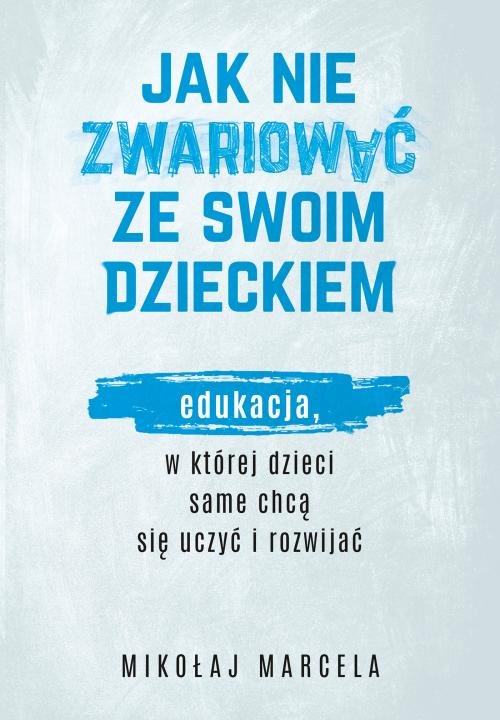 Image of Jak nie zwariować ze swoim dzieckiem. Edukacja, w której dzieci same chcą się uczyć i rozwijać