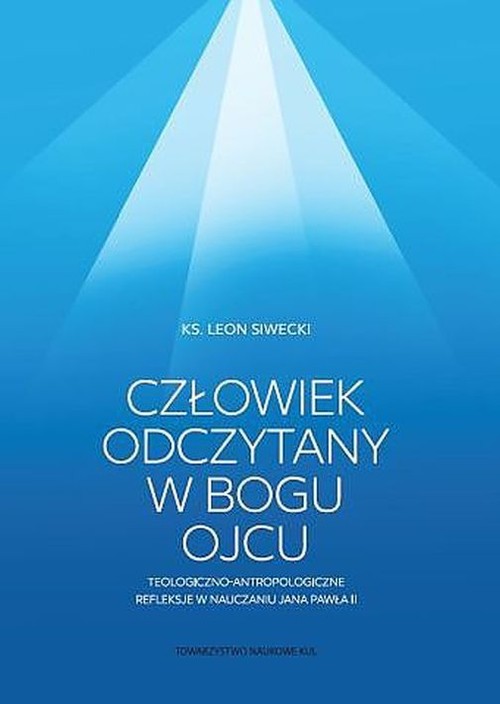 Image of Człowiek odczytany w Bogu Ojcu Teologiczno-antropologiczne refleksje w nauczaniu Jana Pawła II