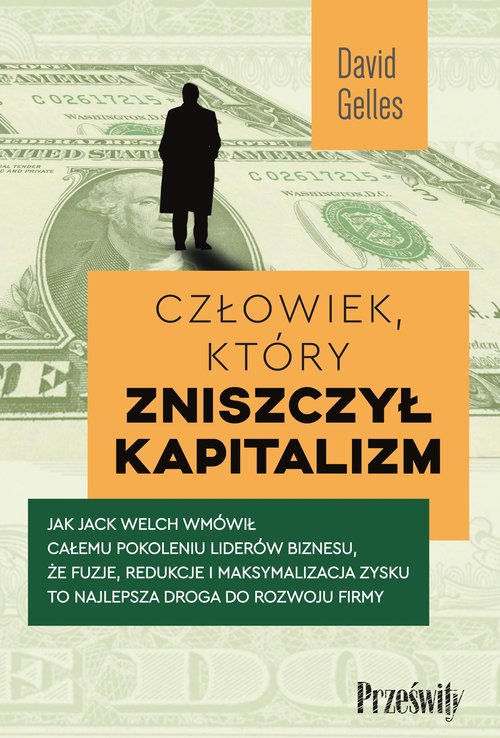 Image of Człowiek, który zniszczył kapitalizm Jak Jack Welch wmówił całemu pokoleniu liderów biznesu, że fuzje, redukcje i maksymalizacja zysku to